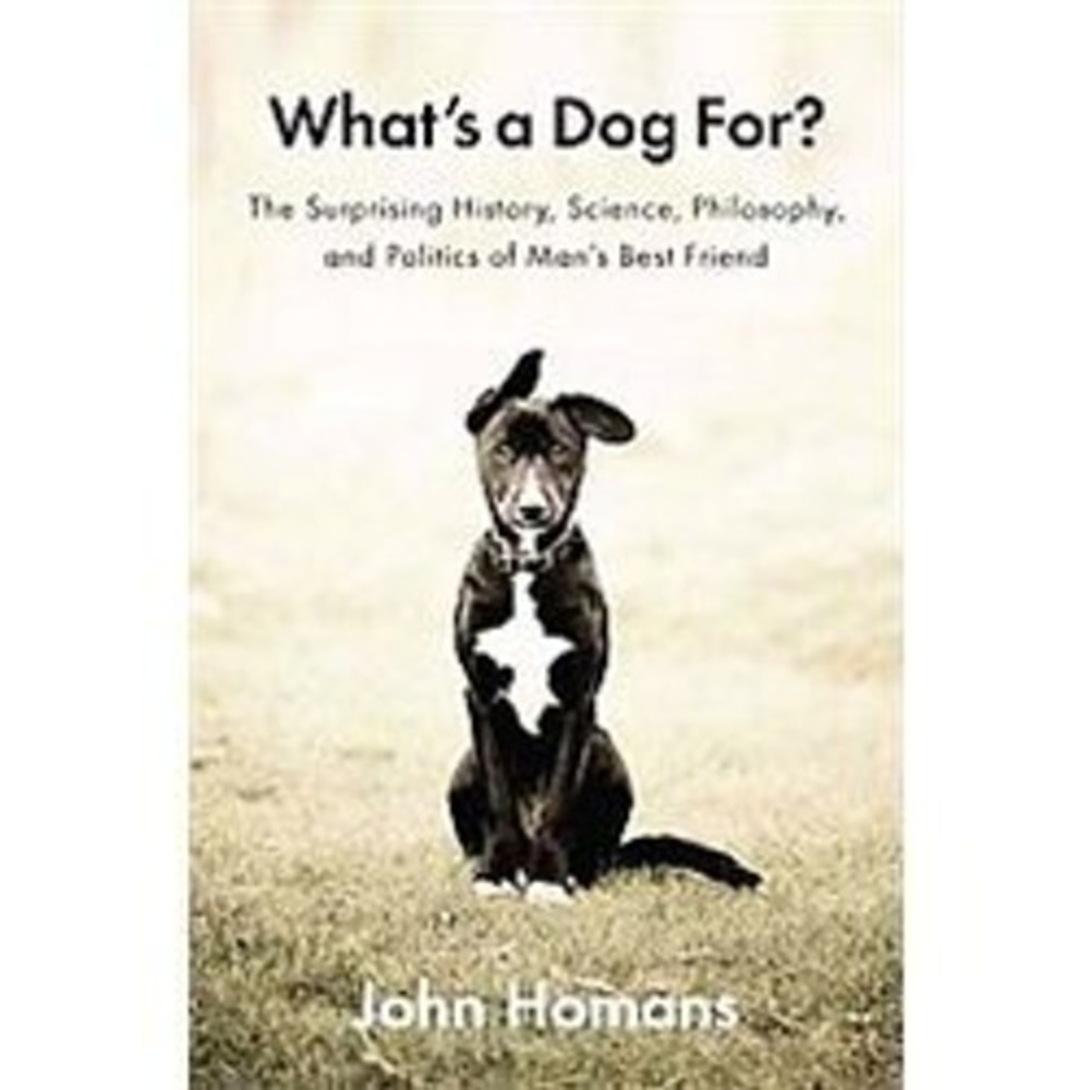 What's a Dog For? : The Surprising History, Science, Philosophy, and Politics of